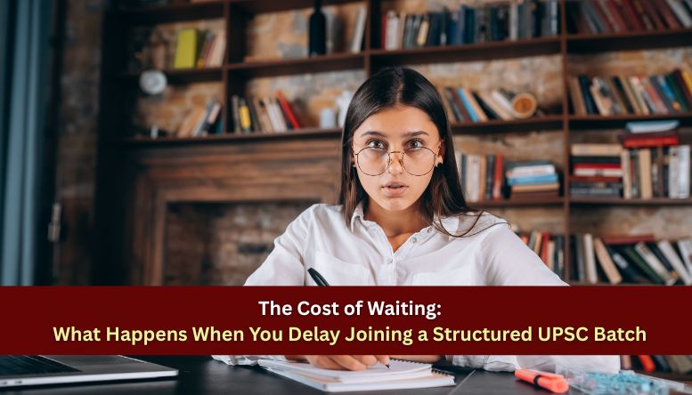The Cost of Waiting: What Happens When You Delay Joining a Structured UPSC Batch